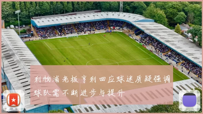 利物浦老板亨利回应球迷质疑强调球队需不断进步与提升