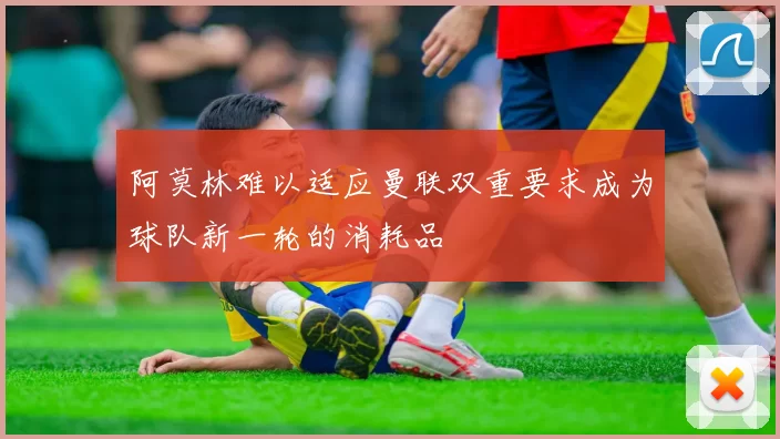 阿莫林难以适应曼联双重要求成为球队新一轮的消耗品
