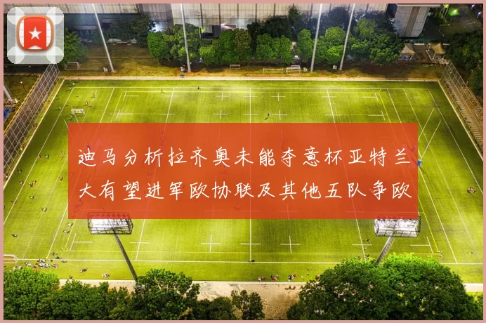 迪马分析拉齐奥未能夺意杯亚特兰大有望进军欧协联及其他五队争欧联资格
