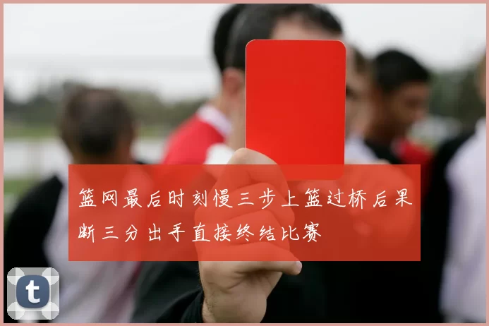 篮网最后时刻慢三步上篮过桥后果断三分出手直接终结比赛