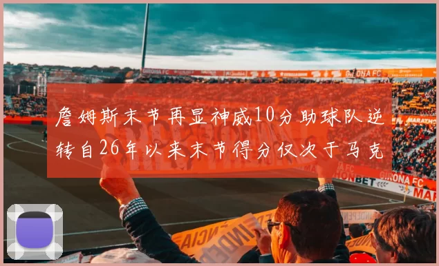 詹姆斯末节再显神威10分助球队逆转自26年以来末节得分仅次于马克西