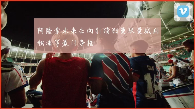 阿隆索未来去向引猜测曼联曼城利物浦等豪门争抢
