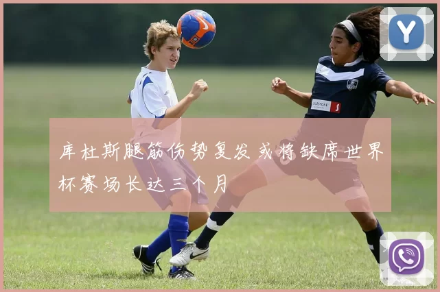 库杜斯腿筋伤势复发或将缺席世界杯赛场长达三个月