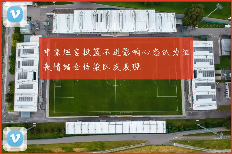 申京坦言投篮不进影响心态认为沮丧情绪会传染队友表现