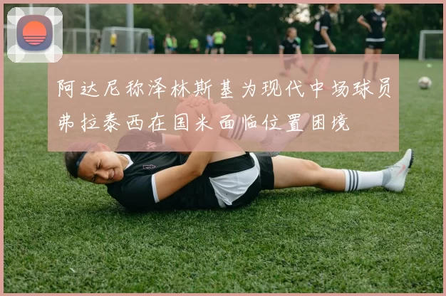 阿达尼称泽林斯基为现代中场球员弗拉泰西在国米面临位置困境