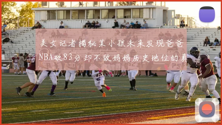 美女记者揭秘某小孩未来发现爸爸NBA砍83分却不敌妈妈历史地位的真相