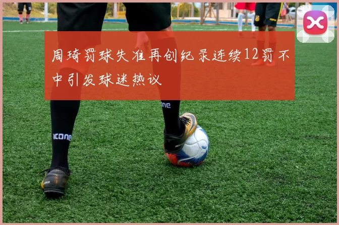 周琦罚球失准再创纪录连续12罚不中引发球迷热议