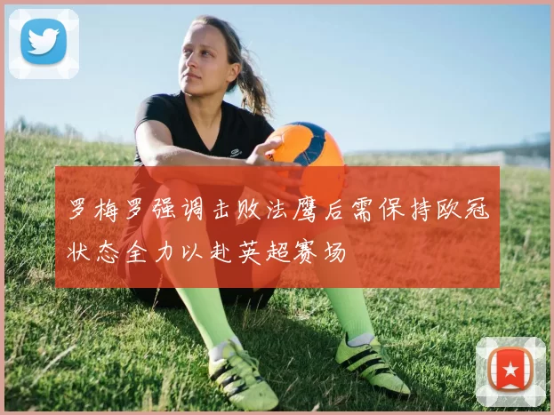 罗梅罗强调击败法鹰后需保持欧冠状态全力以赴英超赛场