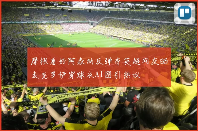 摩根看好阿森纳反弹夺英超网友晒麦克罗伊穿球衣AI图引热议