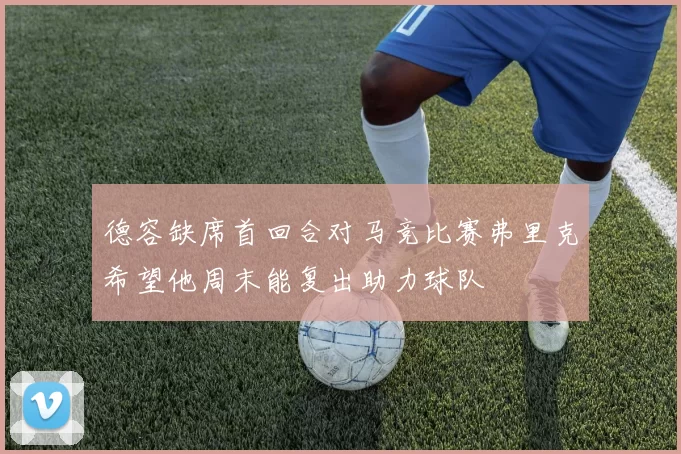 德容缺席首回合对马竞比赛弗里克希望他周末能复出助力球队