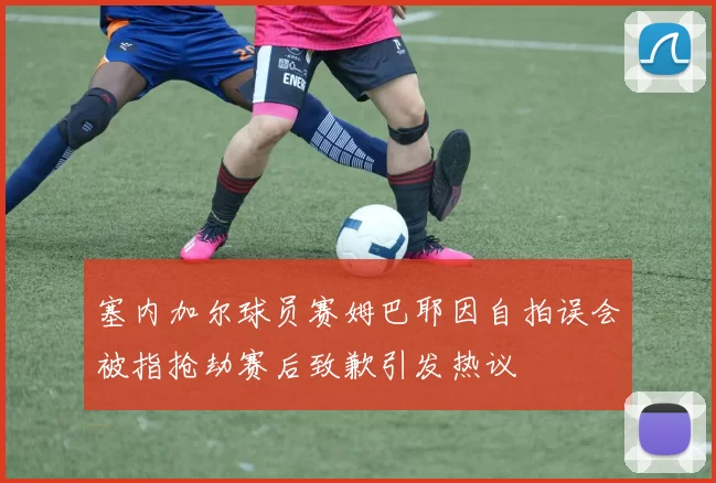 塞内加尔球员赛姆巴耶因自拍误会被指抢劫赛后致歉引发热议