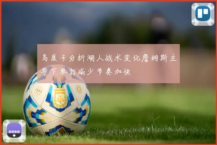 乌度卡分析湖人战术变化詹姆斯主导下单打减少节奏加快