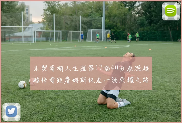 东契奇湖人生涯第17场40分表现超越传奇距詹姆斯仅差一场荣耀之路