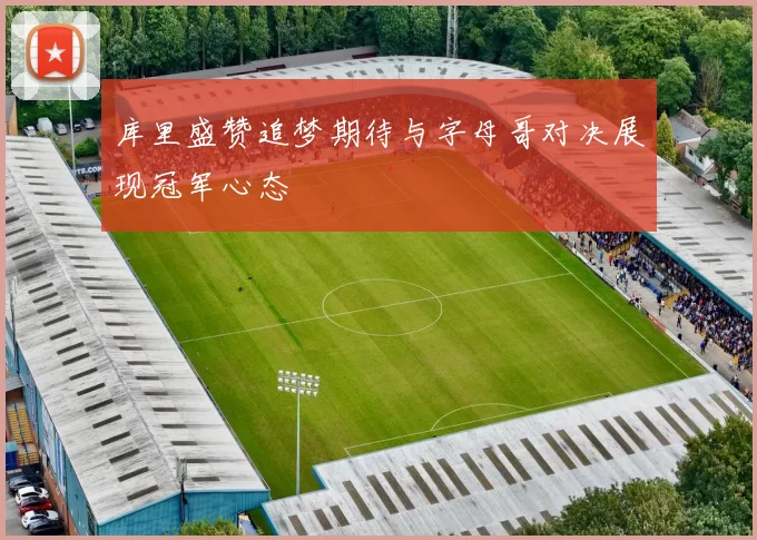 库里盛赞追梦期待与字母哥对决展现冠军心态
