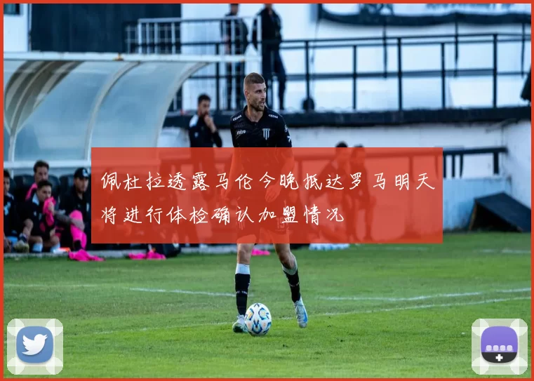 佩杜拉透露马伦今晚抵达罗马明天将进行体检确认加盟情况