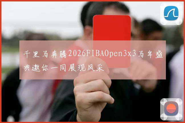 千里马奔腾2026FIBAOpen3x3马年盛典邀你一同展现风采