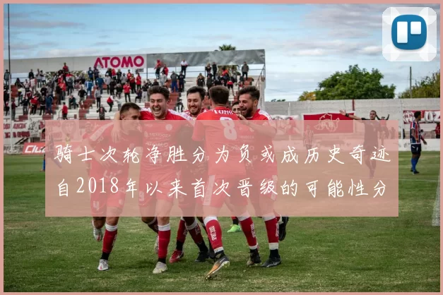 骑士次轮净胜分为负或成历史奇迹自2018年以来首次晋级的可能性分析