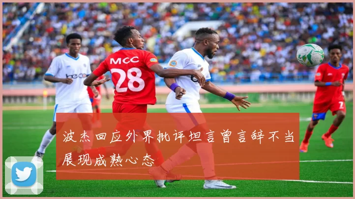 波杰回应外界批评坦言曾言辞不当展现成熟心态