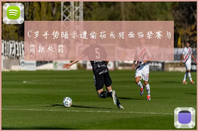 C罗手势暗示遭偷窃或将面临禁赛与罚款处罚