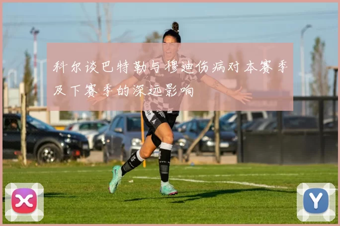 科尔谈巴特勒与穆迪伤病对本赛季及下赛季的深远影响