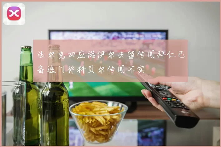 法尔克回应诺伊尔去留传闻拜仁已备选门将科贝尔传闻不实