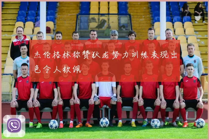 杰伦格林称赞狄龙努力训练表现出色令人钦佩
